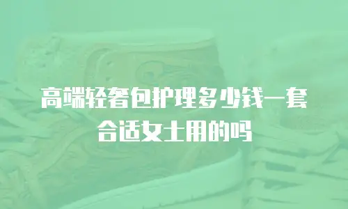 高端轻奢包护理多少钱一套合适女士用的吗