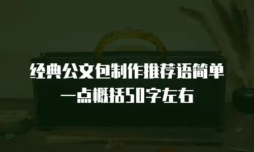 经典公文包制作推荐语简单一点概括50字左右
