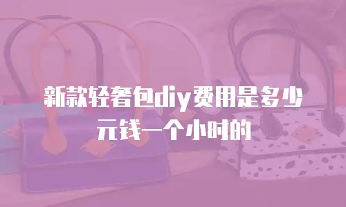 新款轻奢包diy费用是多少元钱一个小时的