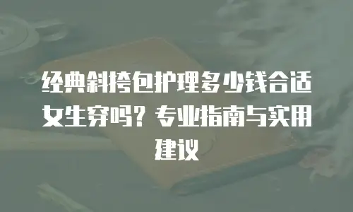 经典斜挎包护理多少钱合适女生穿吗？专业指南与实用建议