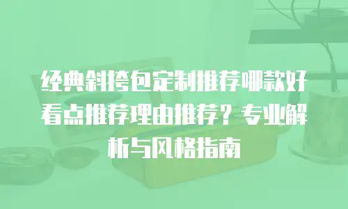 经典斜挎包定制推荐哪款好看点推荐理由推荐？专业解析与风格指南