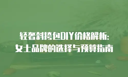 轻奢斜挎包DIY价格解析：女士品牌的选择与预算指南