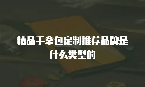 精品手拿包定制推荐品牌是什么类型的