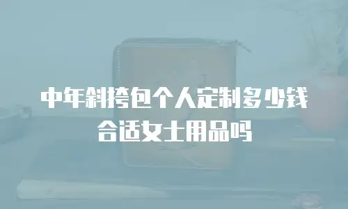 中年斜挎包个人定制多少钱合适女士用品吗