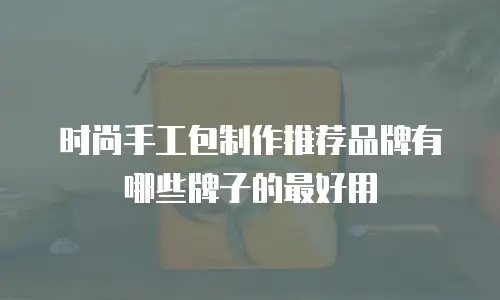 时尚手工包制作推荐品牌有哪些牌子的最好用