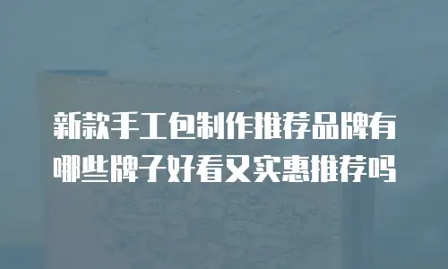 新款手工包制作推荐品牌有哪些牌子好看又实惠推荐吗