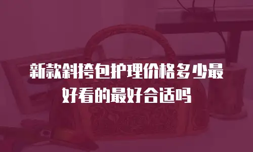 新款斜挎包护理价格多少最好看的最好合适吗