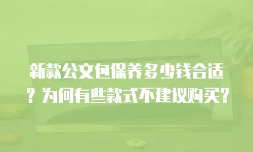 新款公文包保养多少钱合适？为何有些款式不建议购买？
