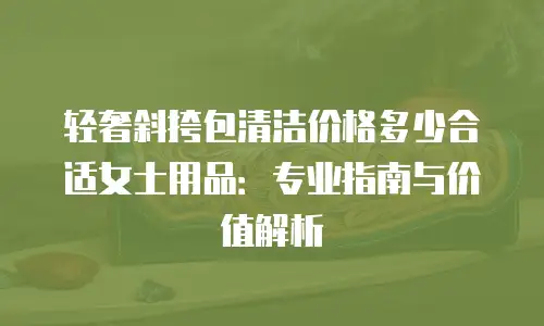 轻奢斜挎包清洁价格多少合适女士用品：专业指南与价值解析