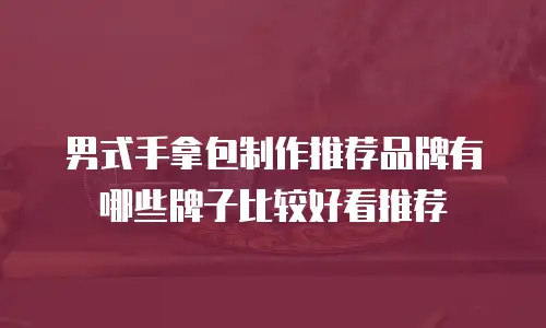男式手拿包制作推荐品牌有哪些牌子比较好看推荐