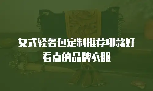 女式轻奢包定制推荐哪款好看点的品牌衣服