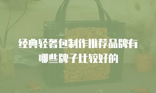 经典轻奢包制作推荐品牌有哪些牌子比较好的