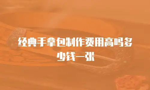 经典手拿包制作费用高吗多少钱一张