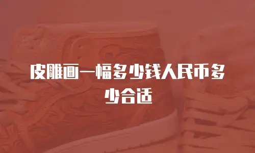 皮雕画一幅多少钱人民币多少合适