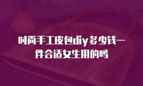 时尚手工皮包diy多少钱一件合适女生用的吗