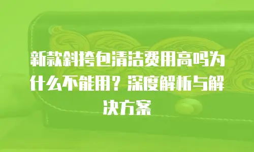 新款斜挎包清洁费用高吗为什么不能用？深度解析与解决方案