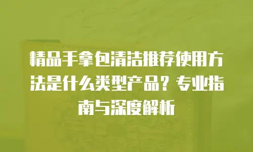 精品手拿包清洁推荐使用方法是什么类型产品？专业指南与深度解析