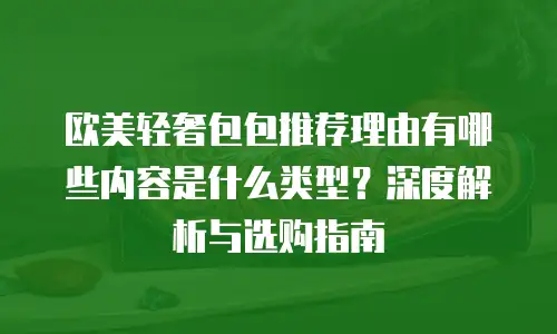 欧美轻奢包包推荐理由有哪些内容是什么类型？深度解析与选购指南