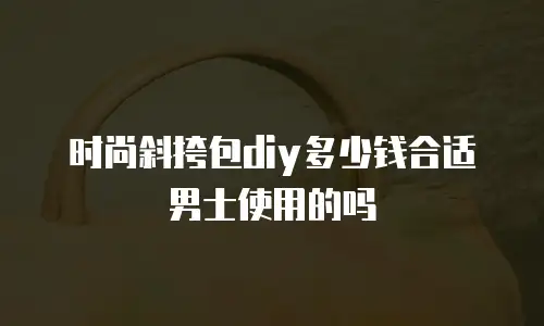 时尚斜挎包diy多少钱合适男士使用的吗