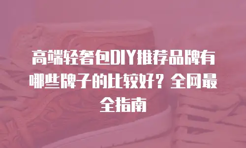 高端轻奢包DIY推荐品牌有哪些牌子的比较好？全网最全指南