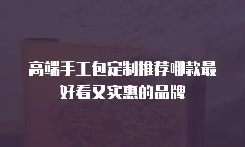 高端手工包定制推荐哪款最好看又实惠的品牌