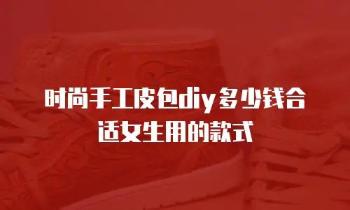 时尚手工皮包diy多少钱合适女生用的款式