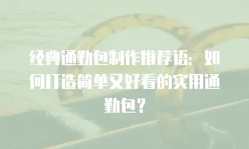经典通勤包制作推荐语：如何打造简单又好看的实用通勤包？