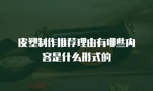 皮塑制作推荐理由有哪些内容是什么形式的