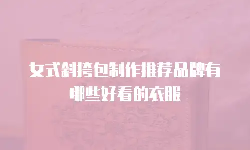 女式斜挎包制作推荐品牌有哪些好看的衣服