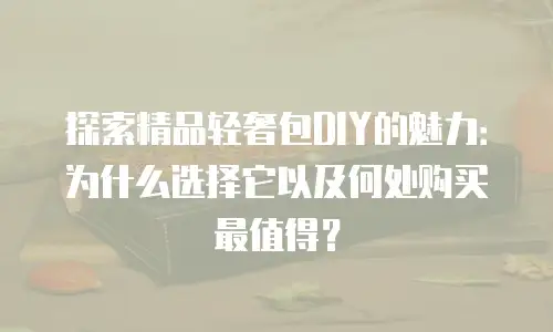探索精品轻奢包DIY的魅力：为什么选择它以及何处购买最值得？