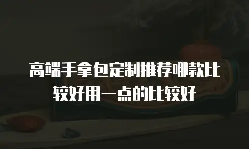 高端手拿包定制推荐哪款比较好用一点的比较好