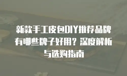 新款手工皮包DIY推荐品牌有哪些牌子好用？深度解析与选购指南