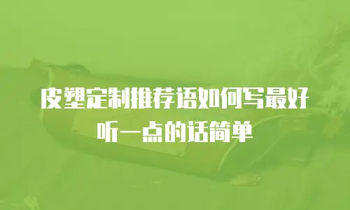 皮塑定制推荐语如何写最好听一点的话简单