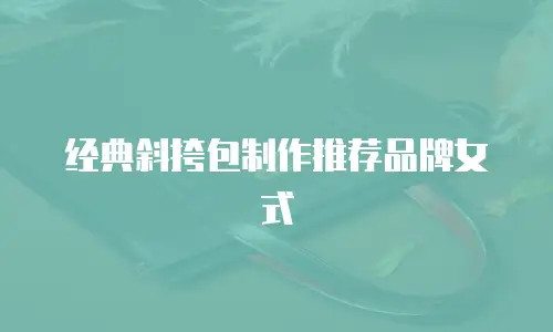 经典斜挎包制作推荐品牌女式