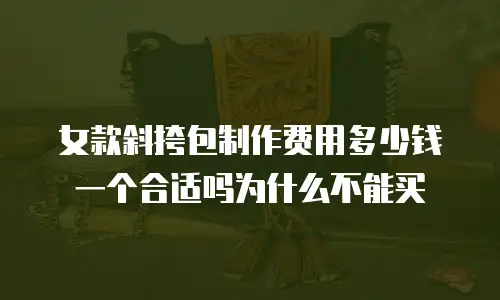 女款斜挎包制作费用多少钱一个合适吗为什么不能买