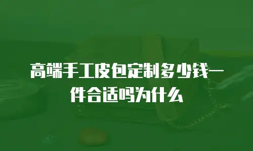 高端手工皮包定制多少钱一件合适吗为什么