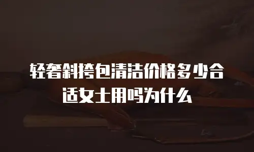 轻奢斜挎包清洁价格多少合适女士用吗为什么