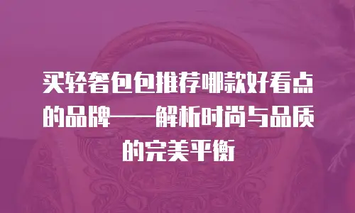 买轻奢包包推荐哪款好看点的品牌&mdash;&mdash;解析时尚与品质的完美平衡