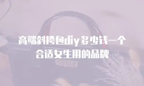 高端斜挎包diy多少钱一个合适女生用的品牌