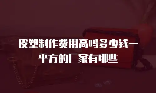 皮塑制作费用高吗多少钱一平方的厂家有哪些