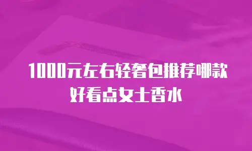 1000元左右轻奢包推荐哪款好看点女士香水