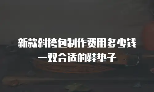 新款斜挎包制作费用多少钱一双合适的鞋垫子