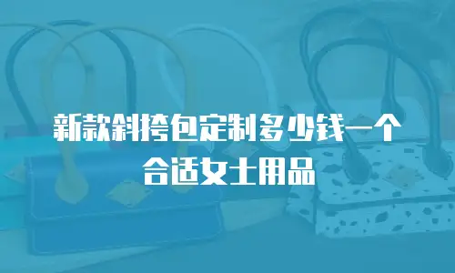 新款斜挎包定制多少钱一个合适女士用品