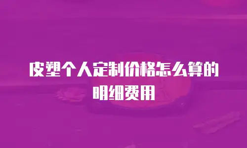 皮塑个人定制价格怎么算的明细费用