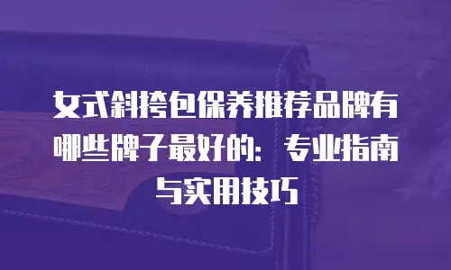 女式斜挎包保养推荐品牌有哪些牌子最好的：专业指南与实用技巧