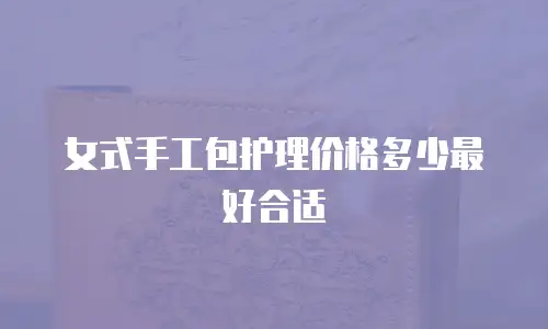 女式手工包护理价格多少最好合适