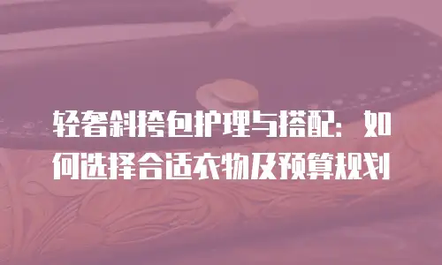 轻奢斜挎包护理与搭配：如何选择合适衣物及预算规划