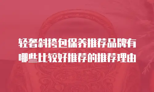 轻奢斜挎包保养推荐品牌有哪些比较好推荐的推荐理由