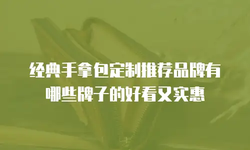 经典手拿包定制推荐品牌有哪些牌子的好看又实惠