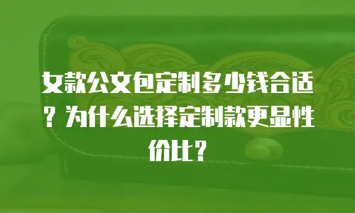 女款公文包定制多少钱合适？为什么选择定制款更显性价比？